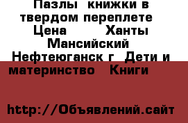 Пазлы, книжки в твердом переплете › Цена ­ 50 - Ханты-Мансийский, Нефтеюганск г. Дети и материнство » Книги, CD, DVD   